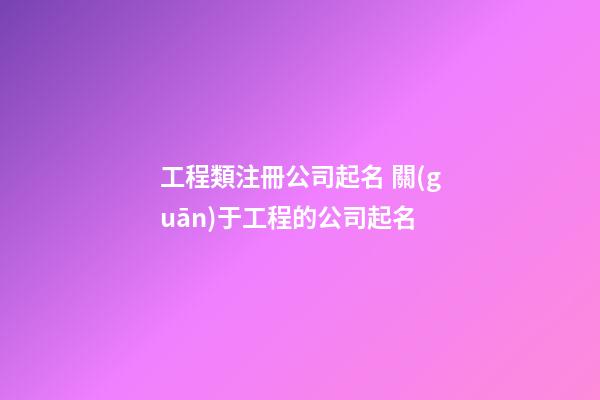 工程類注冊公司起名 關(guān)于工程的公司起名